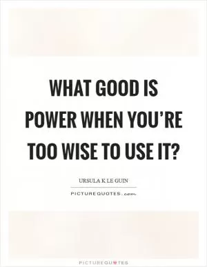 What good is power when you’re too wise to use it? Picture Quote #1