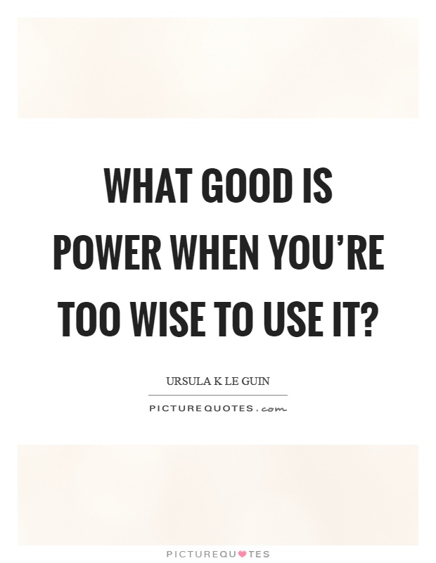 What good is power when you're too wise to use it? Picture Quote #1