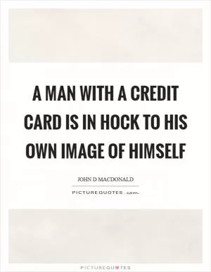 A man with a credit card is in hock to his own image of himself Picture Quote #1