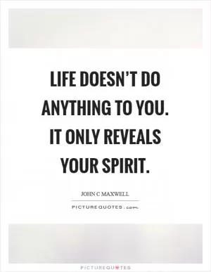 Life doesn’t do anything to you. It only reveals your spirit Picture Quote #1