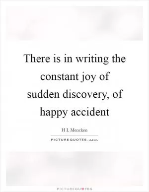 There is in writing the constant joy of sudden discovery, of happy accident Picture Quote #1