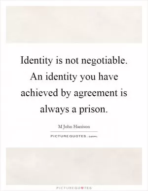 Identity is not negotiable. An identity you have achieved by agreement is always a prison Picture Quote #1