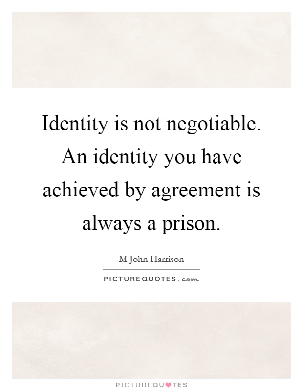 Identity is not negotiable. An identity you have achieved by agreement is always a prison Picture Quote #1