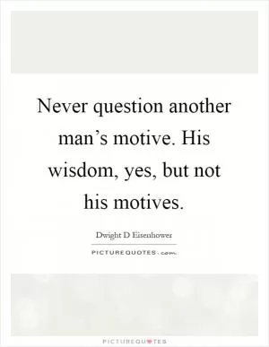 Never question another man’s motive. His wisdom, yes, but not his motives Picture Quote #1