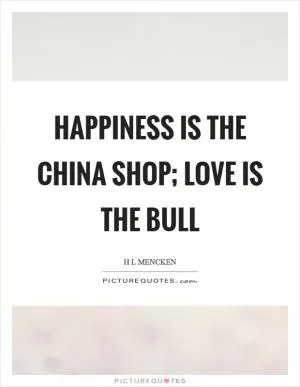Happiness is the china shop; love is the bull Picture Quote #1