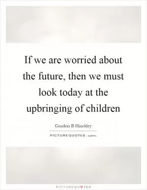If we are worried about the future, then we must look today at the upbringing of children Picture Quote #1
