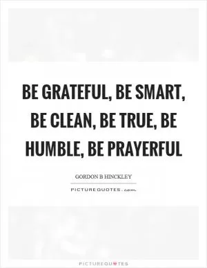 Be grateful, be smart, be clean, be true, be humble, be prayerful Picture Quote #1