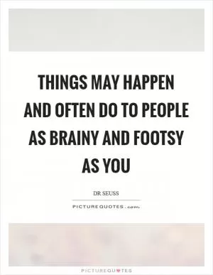 Things may happen and often do to people as brainy and footsy as you Picture Quote #1