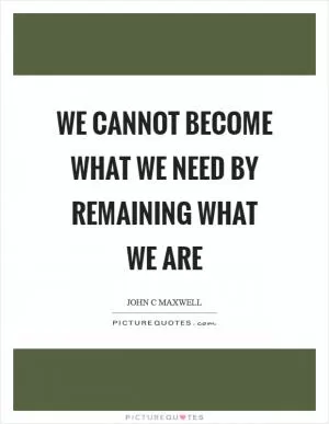 We cannot become what we need by remaining what we are Picture Quote #1