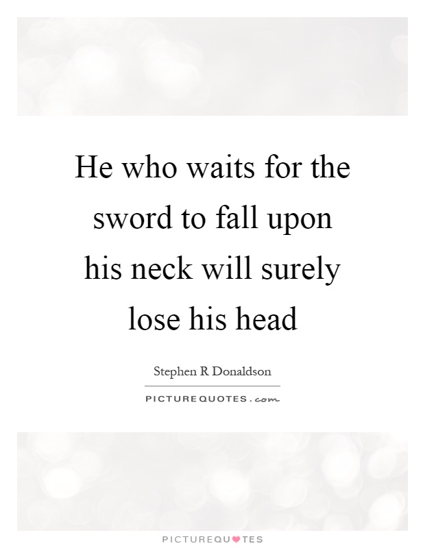 He who waits for the sword to fall upon his neck will surely lose his head Picture Quote #1