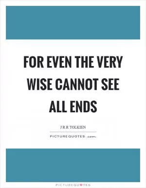 For even the very wise cannot see all ends Picture Quote #1