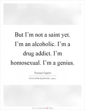 But I’m not a saint yet. I’m an alcoholic. I’m a drug addict. I’m homosexual. I’m a genius Picture Quote #1