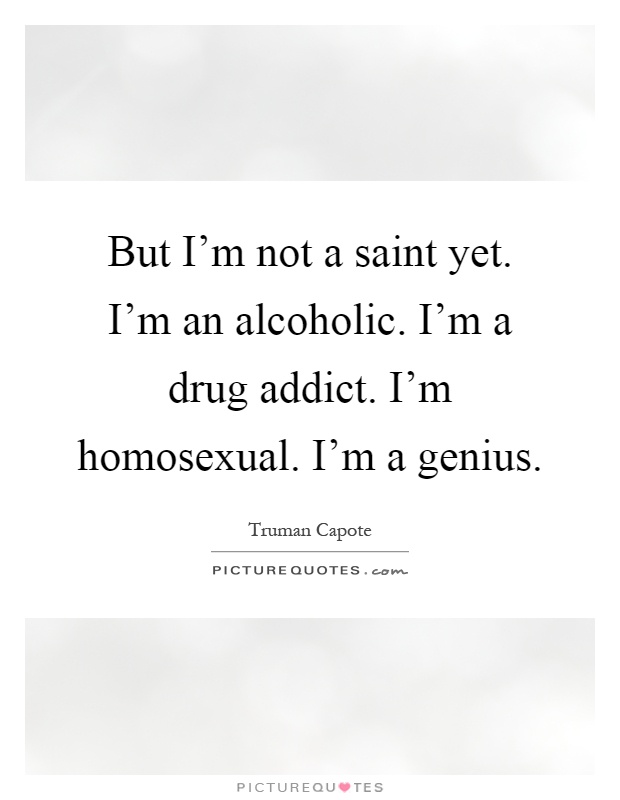 But I'm not a saint yet. I'm an alcoholic. I'm a drug addict. I'm homosexual. I'm a genius Picture Quote #1