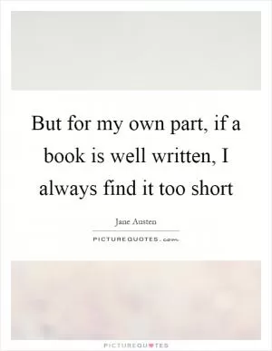 But for my own part, if a book is well written, I always find it too short Picture Quote #1