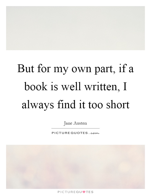 But for my own part, if a book is well written, I always find it too short Picture Quote #1