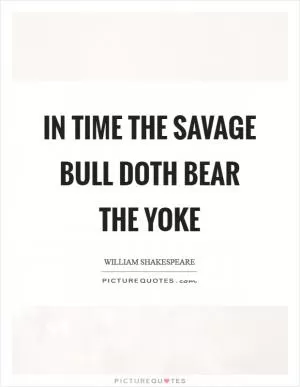In time the savage bull doth bear the yoke Picture Quote #1