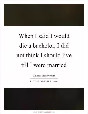 When I said I would die a bachelor, I did not think I should live till I were married Picture Quote #1