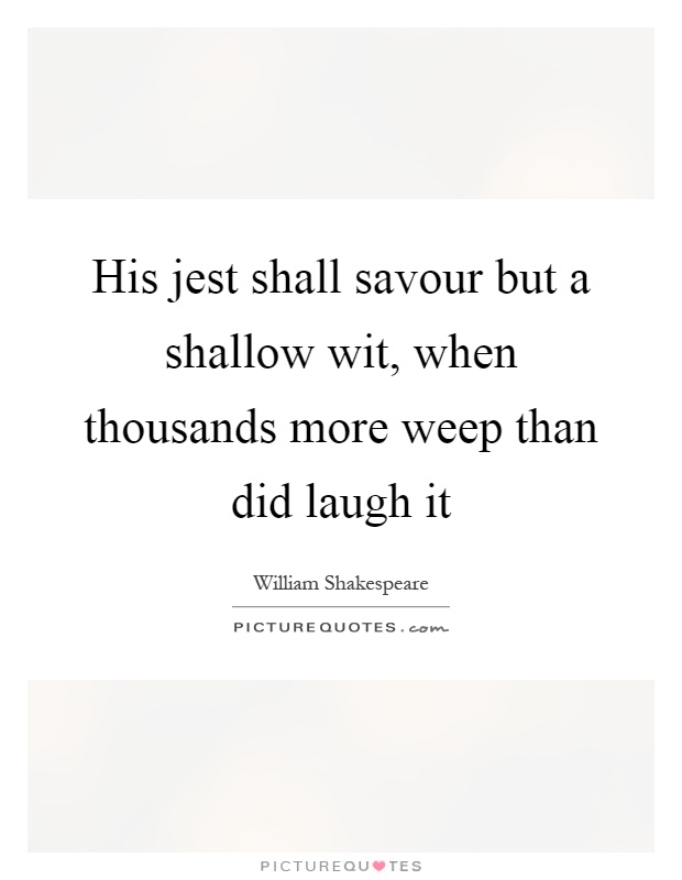 His jest shall savour but a shallow wit, when thousands more weep than did laugh it Picture Quote #1