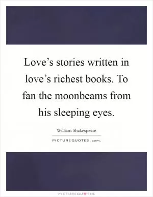 Love’s stories written in love’s richest books. To fan the moonbeams from his sleeping eyes Picture Quote #1