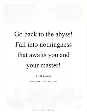 Go back to the abyss! Fall into nothingness that awaits you and your master! Picture Quote #1