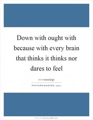 Down with ought with because with every brain that thinks it thinks nor dares to feel Picture Quote #1