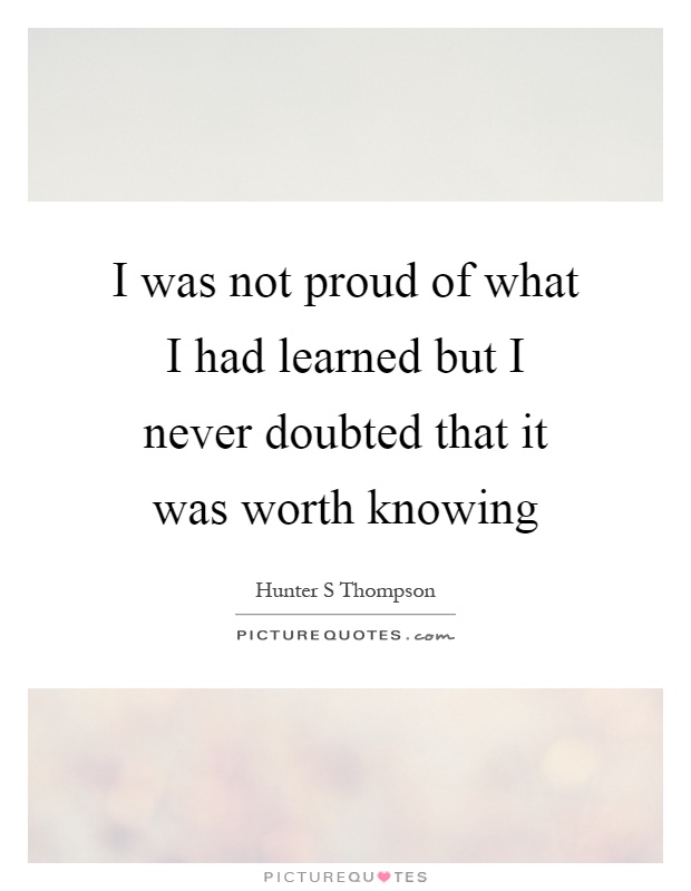 I was not proud of what I had learned but I never doubted that it was worth knowing Picture Quote #1