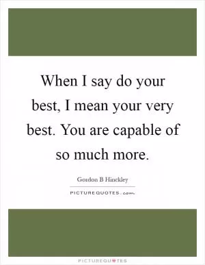 When I say do your best, I mean your very best. You are capable of so much more Picture Quote #1
