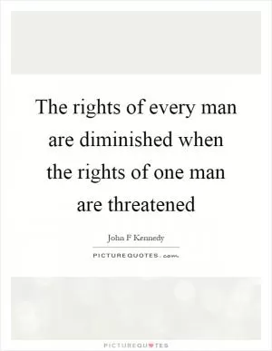 The rights of every man are diminished when the rights of one man are threatened Picture Quote #1