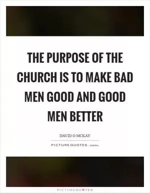 The purpose of the church is to make bad men good and good men better Picture Quote #1