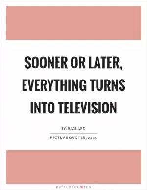 Sooner or later, everything turns into television Picture Quote #1
