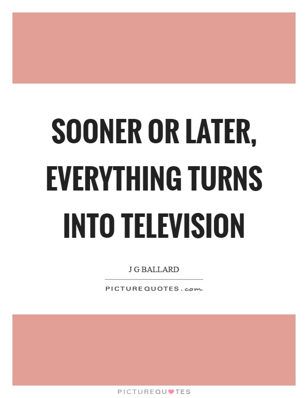 Sooner or later, everything turns into television Picture Quote #1