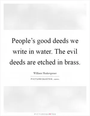 People’s good deeds we write in water. The evil deeds are etched in brass Picture Quote #1