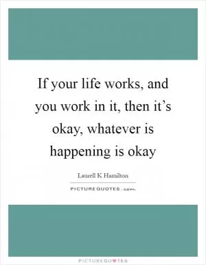 If your life works, and you work in it, then it’s okay, whatever is happening is okay Picture Quote #1