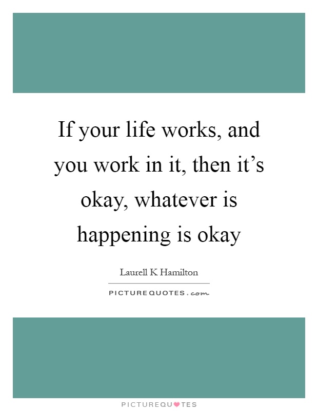 If your life works, and you work in it, then it's okay, whatever is happening is okay Picture Quote #1