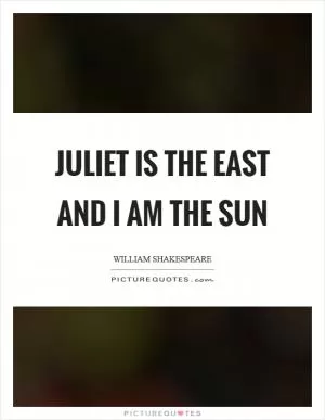 Juliet is the east and I am the sun Picture Quote #1