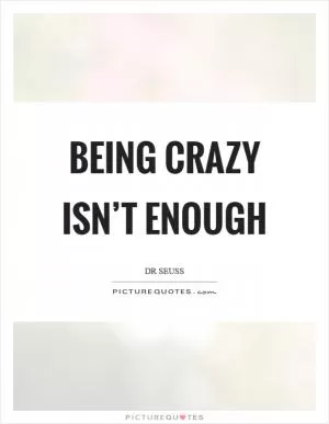 Being crazy isn’t enough Picture Quote #1
