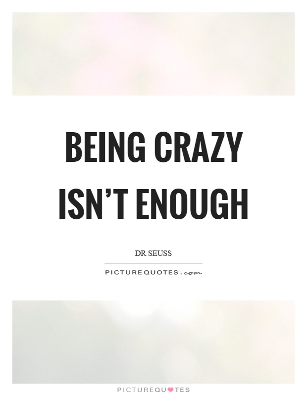 Being crazy isn't enough Picture Quote #1