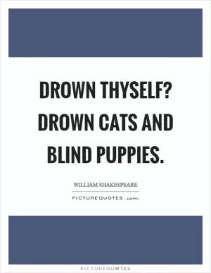Drown thyself? Drown cats and blind puppies Picture Quote #1