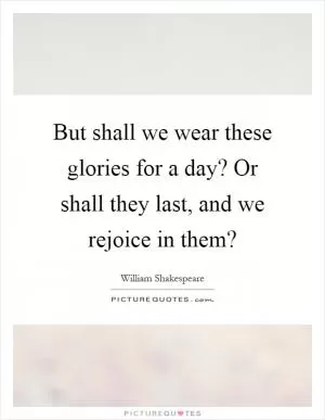 But shall we wear these glories for a day? Or shall they last, and we rejoice in them? Picture Quote #1