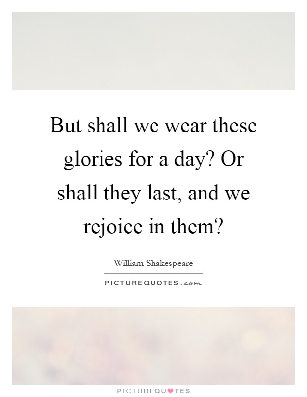 But shall we wear these glories for a day? Or shall they last, and we rejoice in them? Picture Quote #1