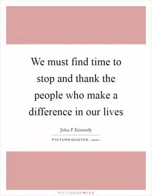 We must find time to stop and thank the people who make a difference in our lives Picture Quote #1