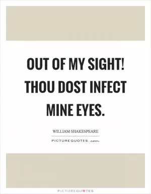 Out of my sight! Thou dost infect mine eyes Picture Quote #1