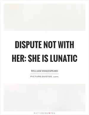 Dispute not with her: she is lunatic Picture Quote #1
