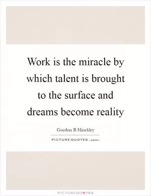 Work is the miracle by which talent is brought to the surface and dreams become reality Picture Quote #1