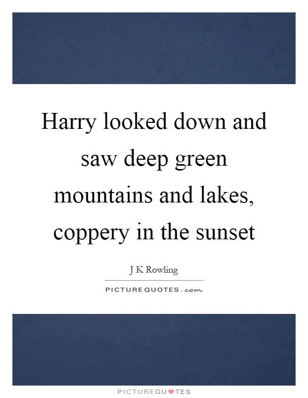 Harry looked down and saw deep green mountains and lakes, coppery in the sunset Picture Quote #1