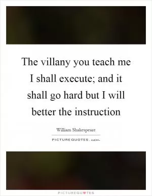 The villany you teach me I shall execute; and it shall go hard but I will better the instruction Picture Quote #1