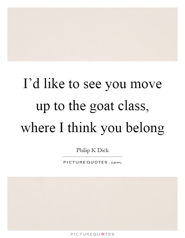 I'd like to see you move up to the goat class, where I think you belong Picture Quote #1