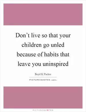 Don’t live so that your children go unled because of habits that leave you uninspired Picture Quote #1