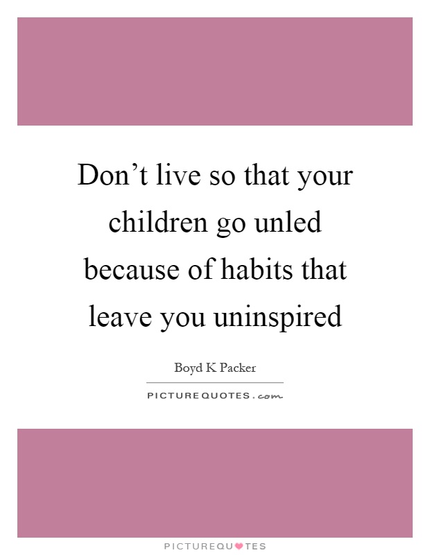 Don't live so that your children go unled because of habits that leave you uninspired Picture Quote #1