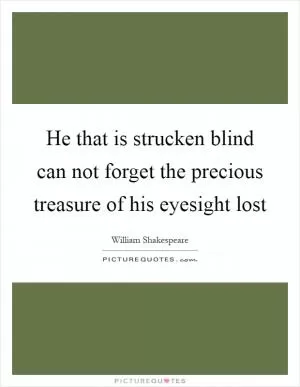 He that is strucken blind can not forget the precious treasure of his eyesight lost Picture Quote #1